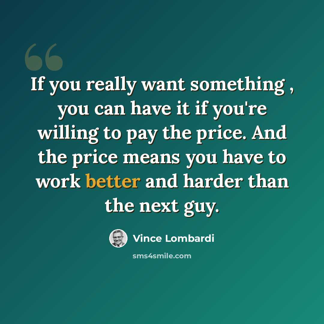 “If you really want something , you can have it if you're willing to pay the price. And the price means you have to work better and harder than the next guy.” quote by Vince Lombardi