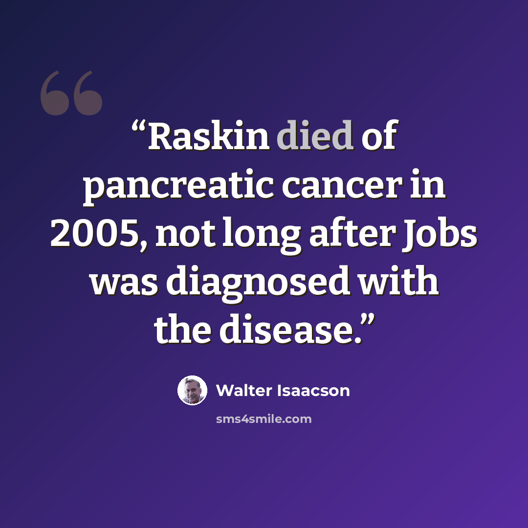 “Raskin died of pancreatic cancer in 2005, not long after Jobs was diagnosed with the disease.” quote by Walter Isaacson