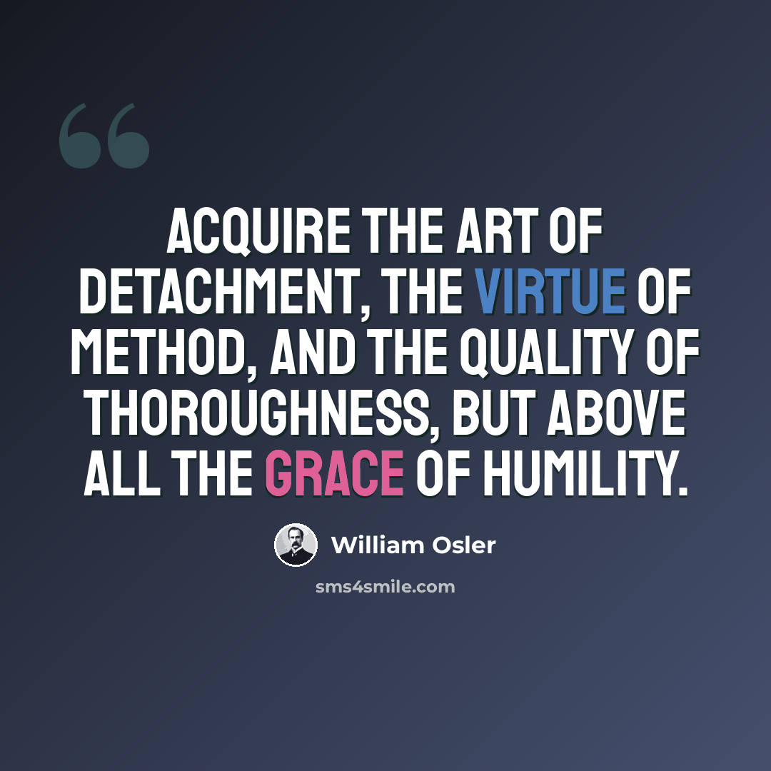 “Acquire the art of detachment, the virtue of method, and the quality of thoroughness, but above all the grace of humility.” quote by William Osler