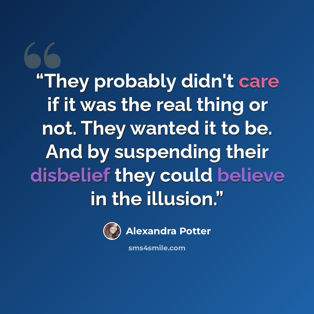 “They probably didn't care if it was the real thing or not. They wanted it to be. And by suspending their disbelief they could believe in the illusion.” quote by Alexandra Potter