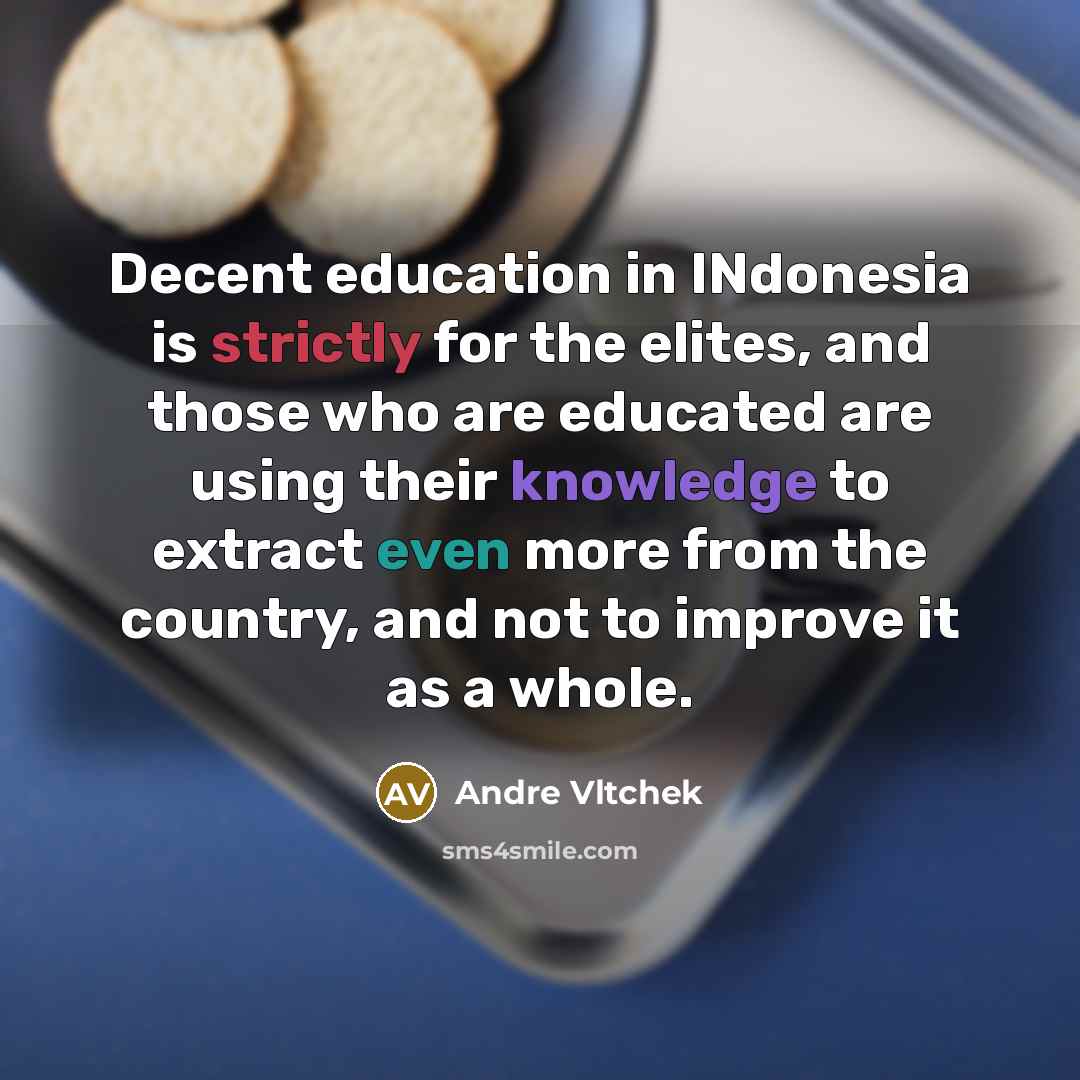 “Decent education in INdonesia is strictly for the elites, and those who are educated are using their knowledge to extract even more from the country, and not to improve it as a whole.” quote by Andre Vltchek