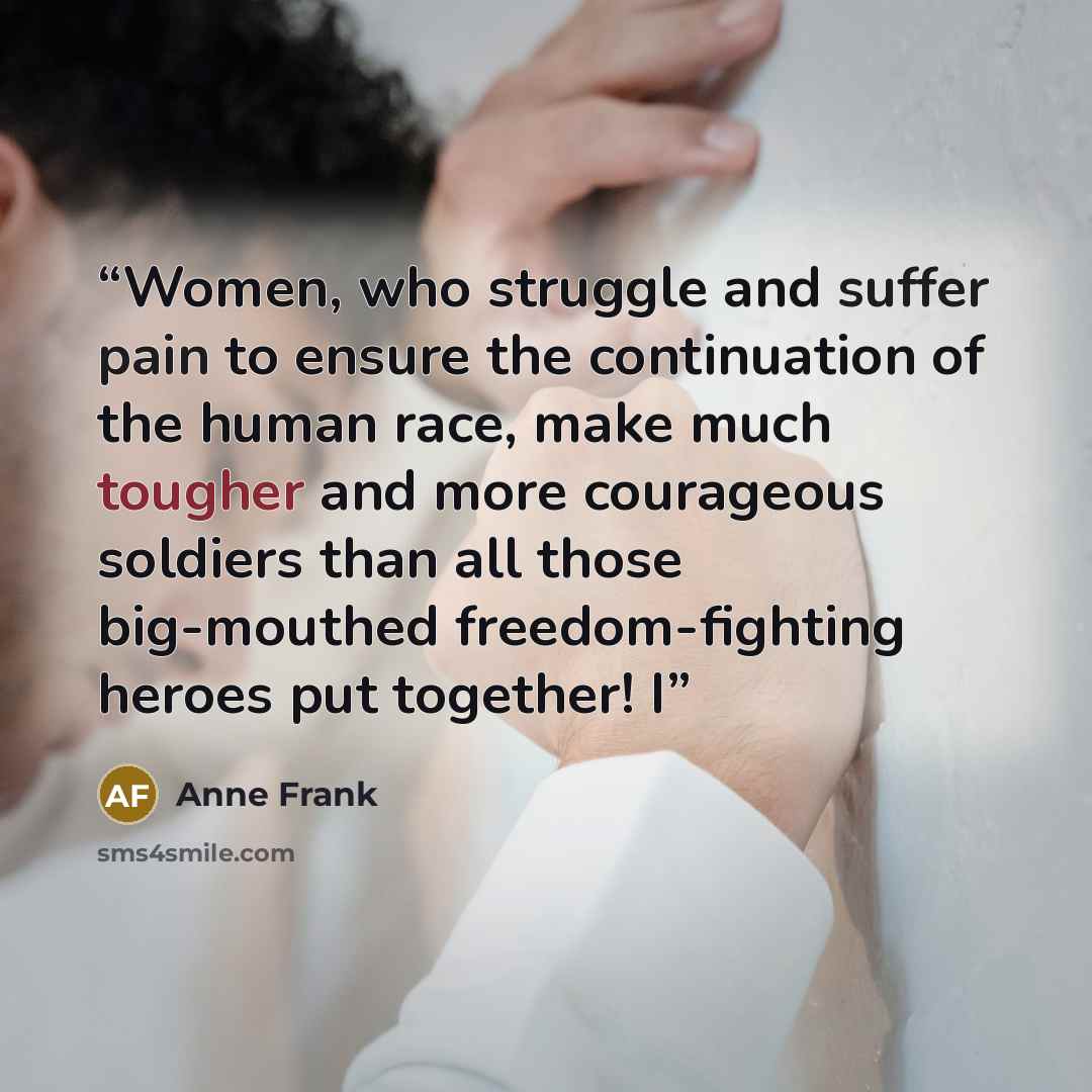 “Women, who struggle and suffer pain to ensure the continuation of the human race, make much tougher and more courageous soldiers than all those big-mouthed freedom-fighting heroes put together! I” quote by Anne Frank