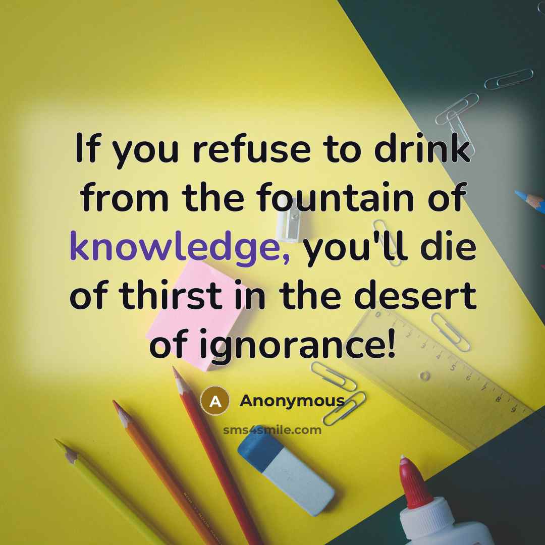 “If you refuse to drink from the fountain of knowledge, you'll die of thirst in the desert of ignorance!” quote by Anonymous