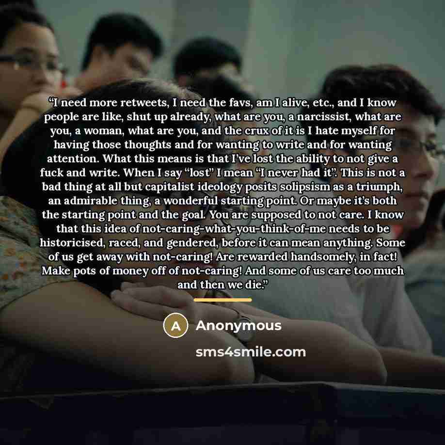 “I need more retweets, I need the favs, am I alive, etc., and I know people are like, shut up already, what are you, a narcissist, what are you, a woman, what are you, and the crux of it is I hate myself for having those thoughts and for wanting to write and for wanting attention. What this means…” quote by Anonymous