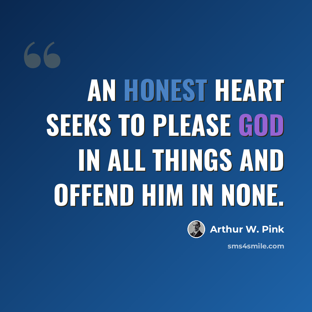 “An honest heart seeks to please God in all things and offend Him in none.” quote by Arthur W. Pink