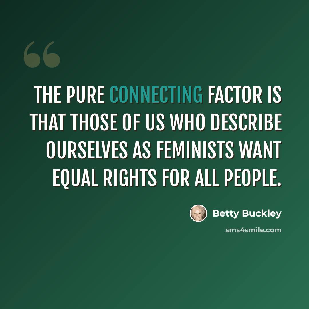 “The pure connecting factor is that those of us who describe ourselves as feminists want equal rights for all people.” quote by Betty Buckley