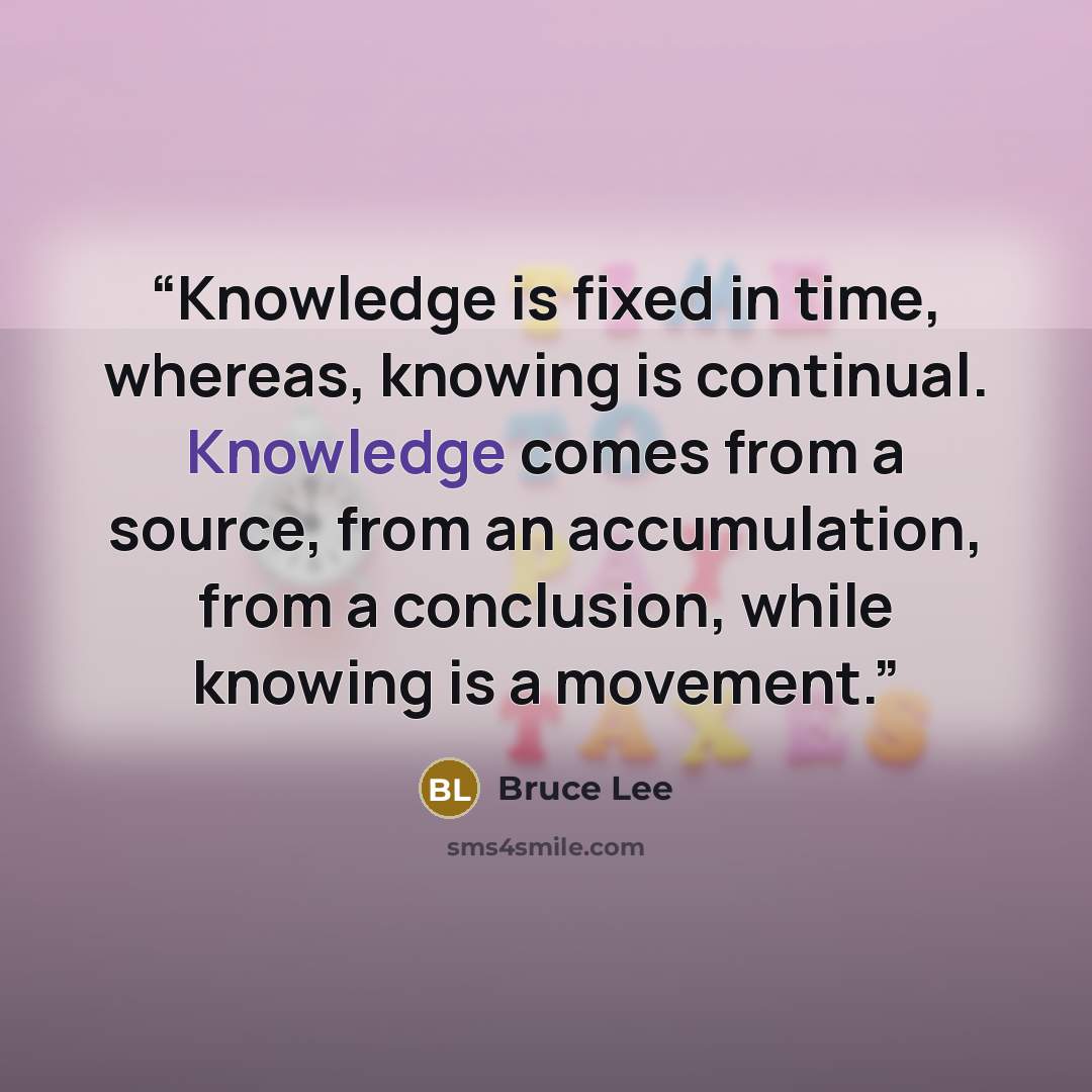 “Knowledge is fixed in time, whereas, knowing is continual. Knowledge comes from a source, from an accumulation, from a conclusion, while knowing is a movement.” quote by Bruce Lee
