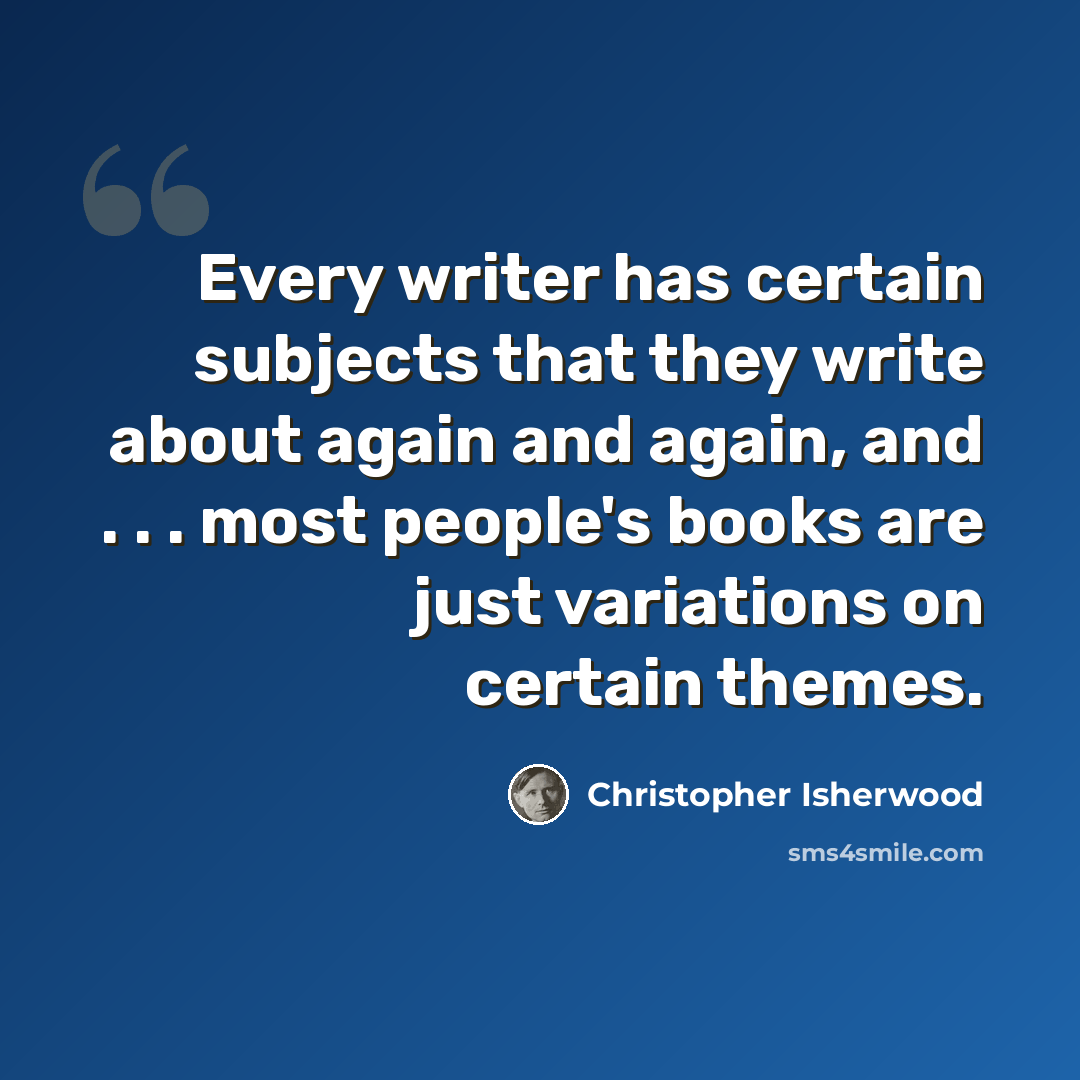 “Every writer has certain subjects that they write about again and again, and . . . most people's books are just variations on certain themes.” quote by Christopher Isherwood