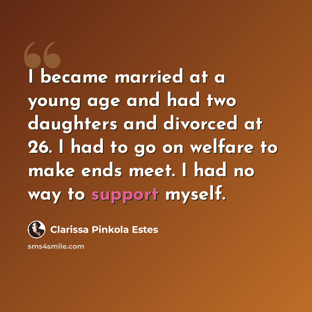 “I became married at a young age and had two daughters and divorced at 26. I had to go on welfare to make ends meet. I had no way to support myself.” quote by Clarissa Pinkola Estes