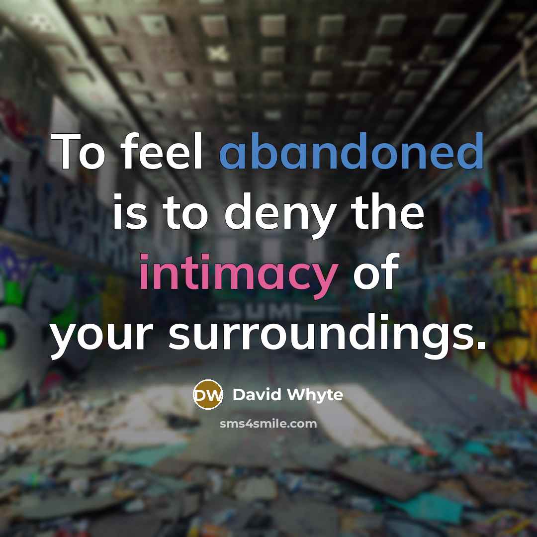 “To feel abandoned is to deny the intimacy of your surroundings.” quote by David Whyte