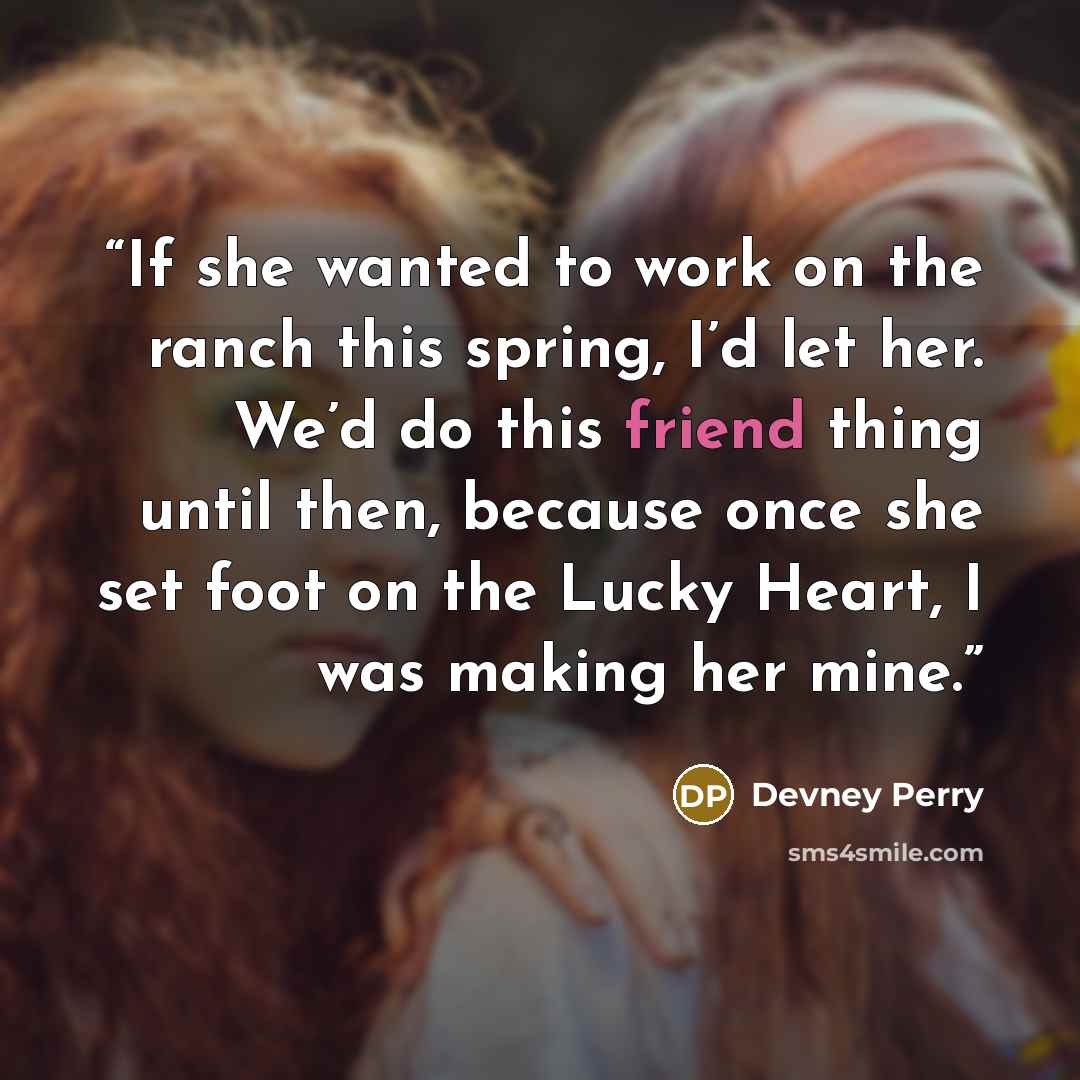 “If she wanted to work on the ranch this spring, I’d let her. We’d do this friend thing until then, because once she set foot on the Lucky Heart, I was making her mine.” quote by Devney Perry