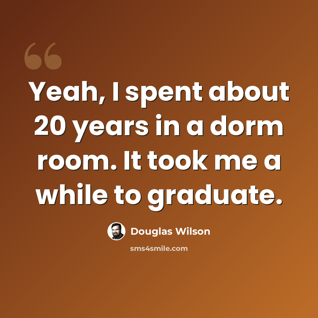 “Yeah, I spent about 20 years in a dorm room. It took me a while to graduate.” quote by Douglas Wilson