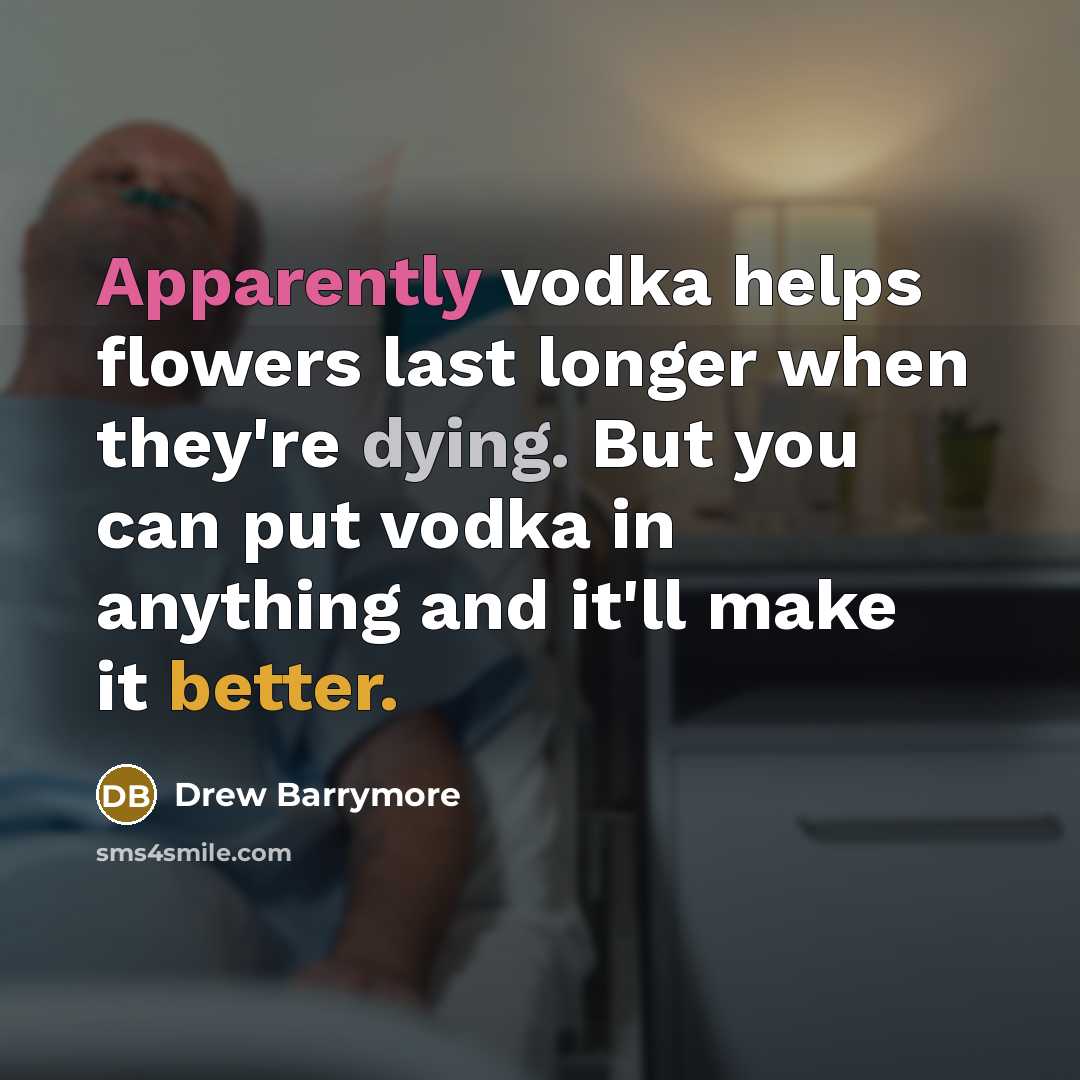 “Apparently vodka helps flowers last longer when they're dying. But you can put vodka in anything and it'll make it better.” quote by Drew Barrymore