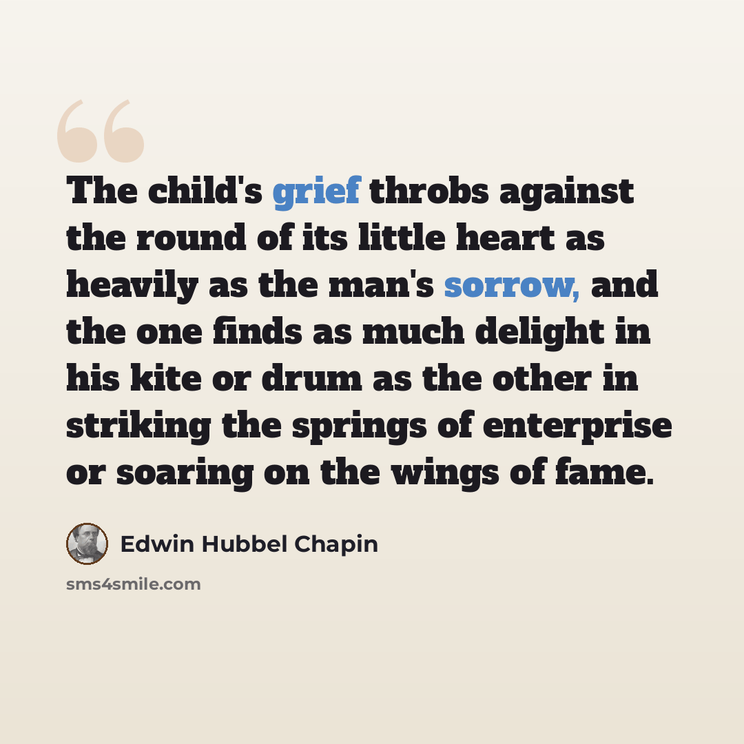 “The child's grief throbs against the round of its little heart as heavily as the man's sorrow, and the one finds as much delight in his kite or drum as the other in striking the springs of enterprise or soaring on the wings of fame.” quote by Edwin Hubbel Chapin