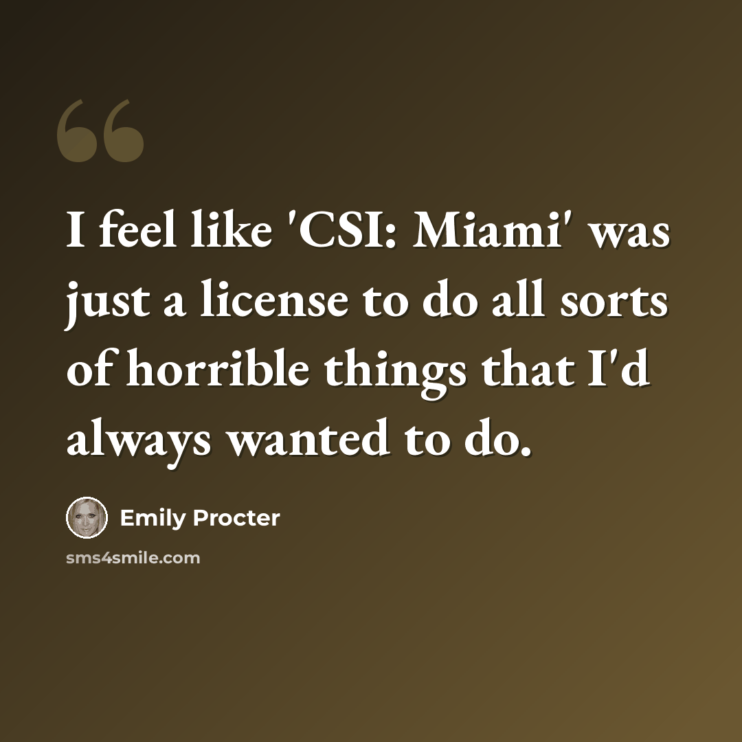 “I feel like 'CSI: Miami' was just a license to do all sorts of horrible things that I'd always wanted to do.” quote by Emily Procter