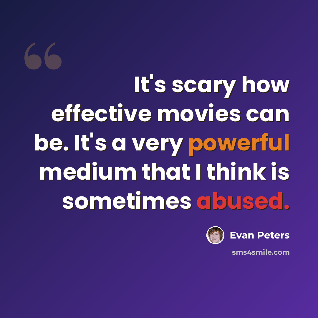“It's scary how effective movies can be. It's a very powerful medium that I think is sometimes abused.” quote by Evan Peters