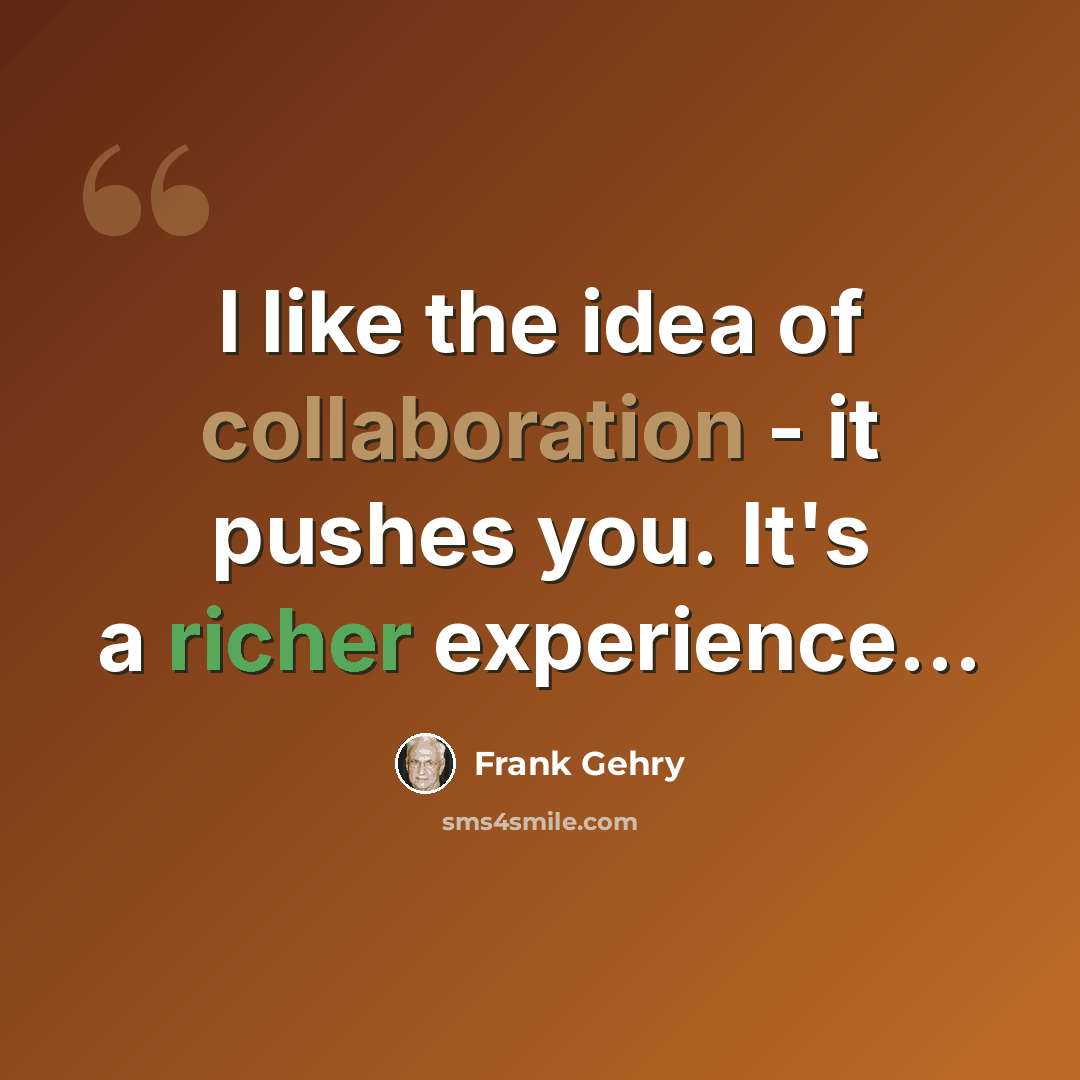 “I like the idea of collaboration - it pushes you. It's a richer experience...” quote by Frank Gehry