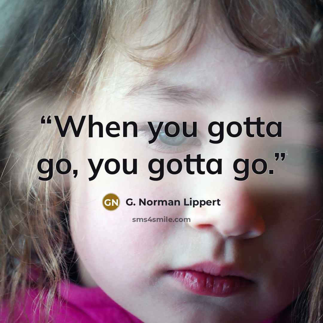 “When you gotta go, you gotta go.” quote by G. Norman Lippert