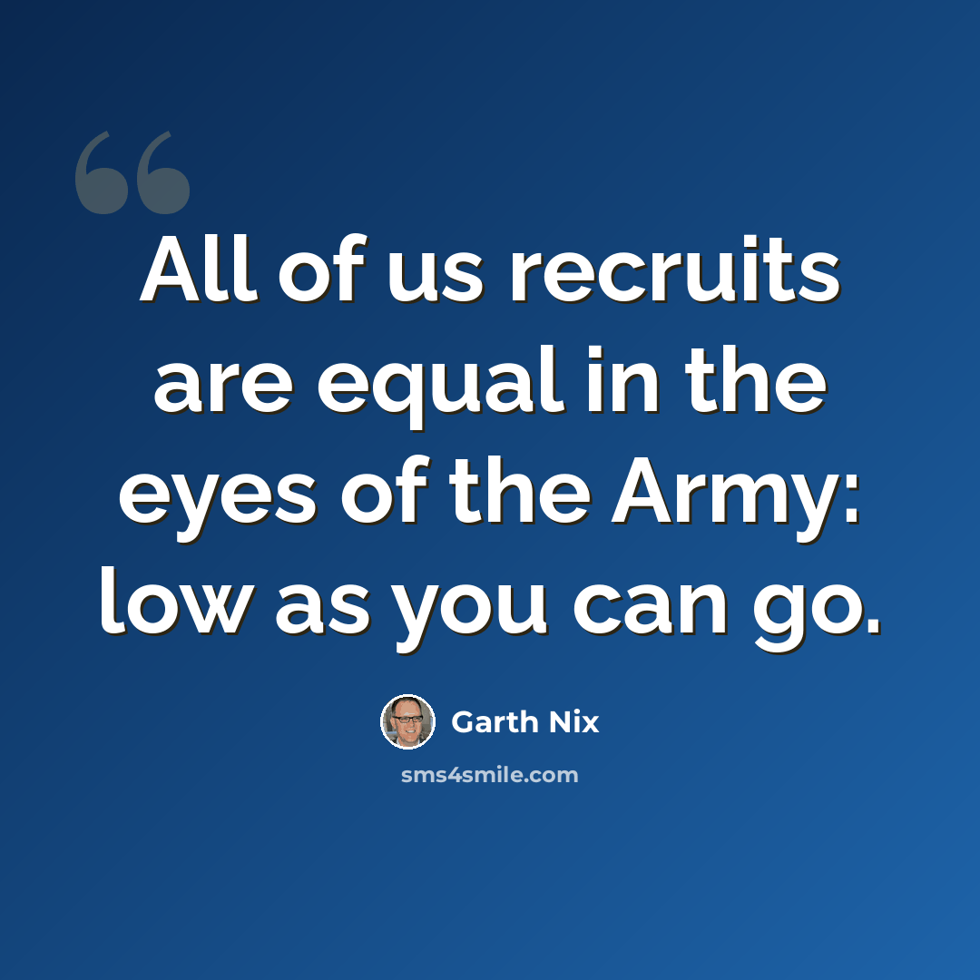 “All of us recruits are equal in the eyes of the Army: low as you can go.” quote by Garth Nix