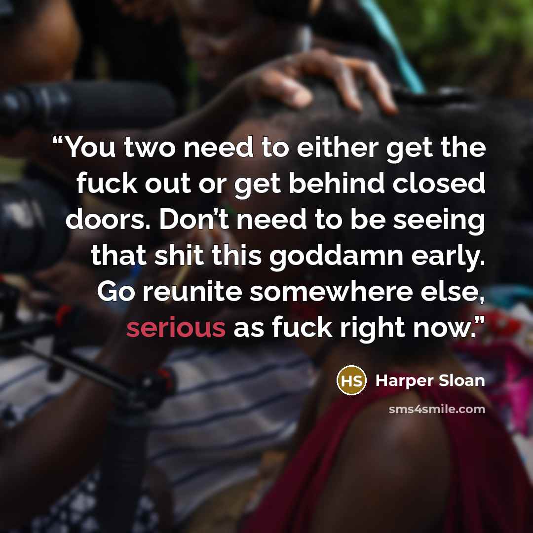 “You two need to either get the fuck out or get behind closed doors. Don’t need to be seeing that shit this goddamn early. Go reunite somewhere else, serious as fuck right now.” quote by Harper Sloan