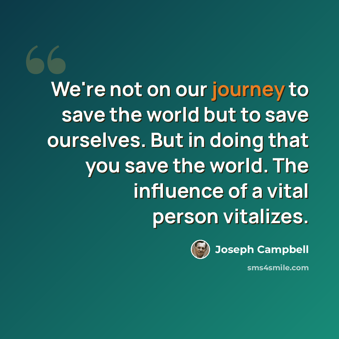 “We're not on our journey to save the world but to save ourselves. But in doing that you save the world. The influence of a vital person vitalizes.” quote by Joseph Campbell