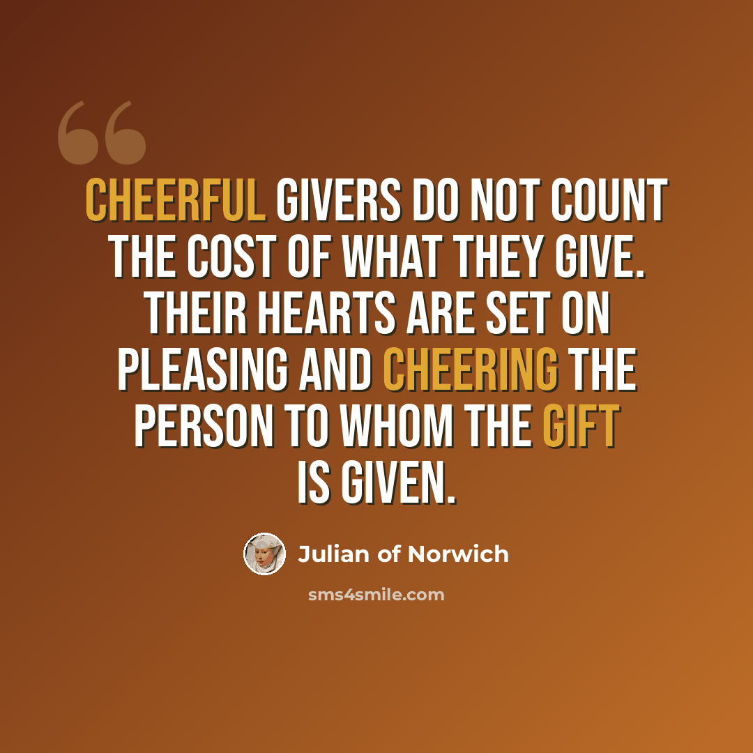 “Cheerful givers do not count the cost of what they give. Their hearts are set on pleasing and cheering the person to whom the gift is given.” quote by Julian of Norwich