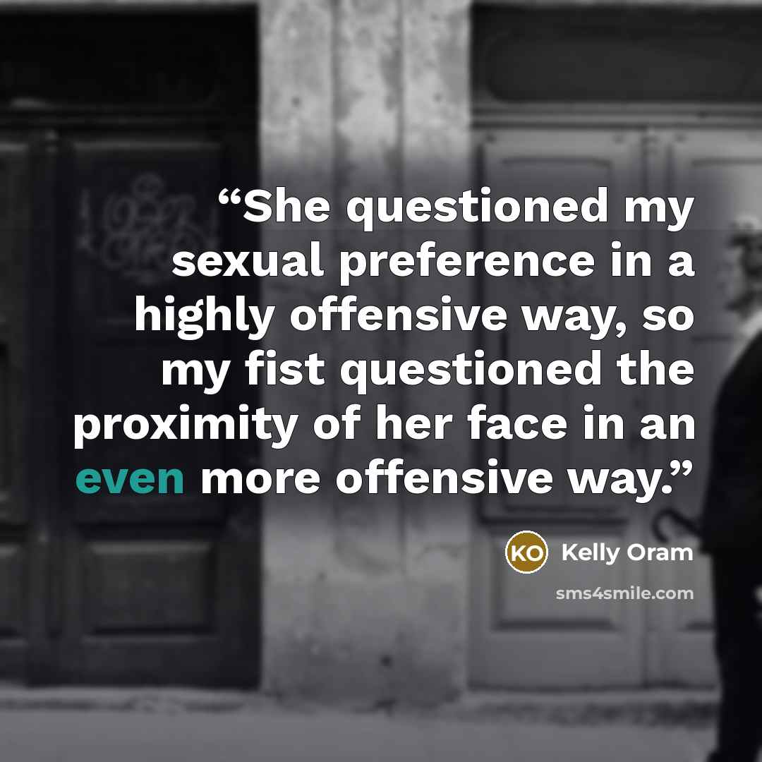 “She questioned my sexual preference in a highly offensive way, so my fist questioned the proximity of her face in an even more offensive way.” quote by Kelly Oram