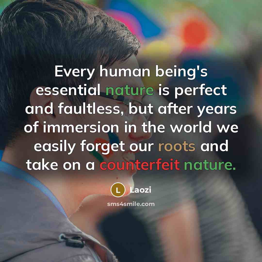 “Every human being's essential nature is perfect and faultless, but after years of immersion in the world we easily forget our roots and take on a counterfeit nature.” quote by Laozi
