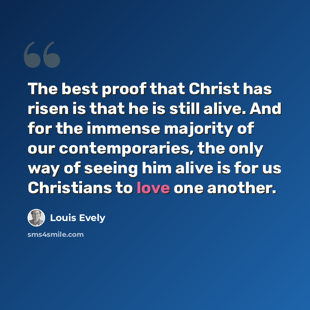 “The best proof that Christ has risen is that he is still alive. And for the immense majority of our contemporaries, the only way of seeing him alive is for us Christians to love one another.” quote by Louis Evely