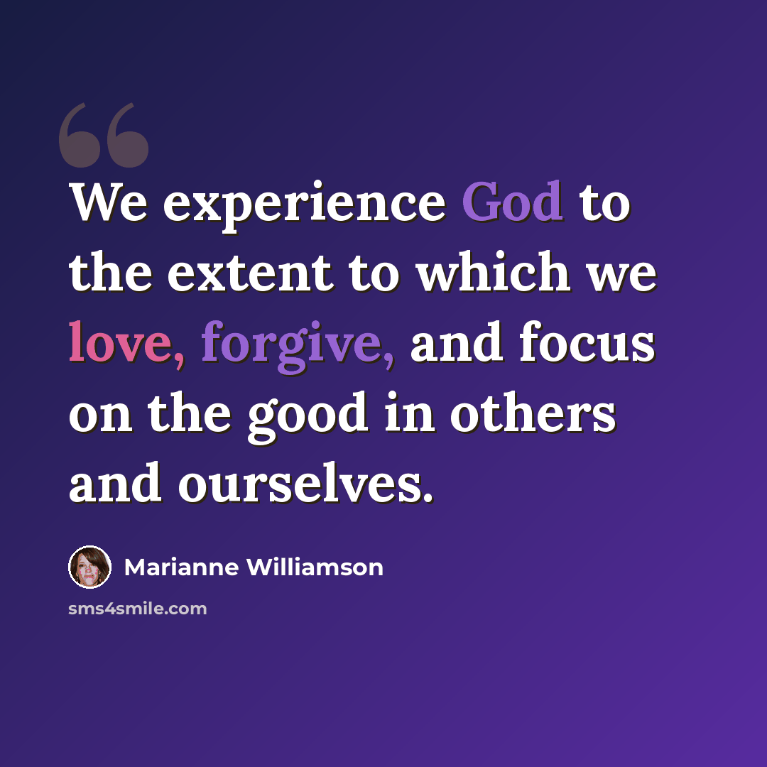 “We experience God to the extent to which we love, forgive, and focus on the good in others and ourselves.” quote by Marianne Williamson
