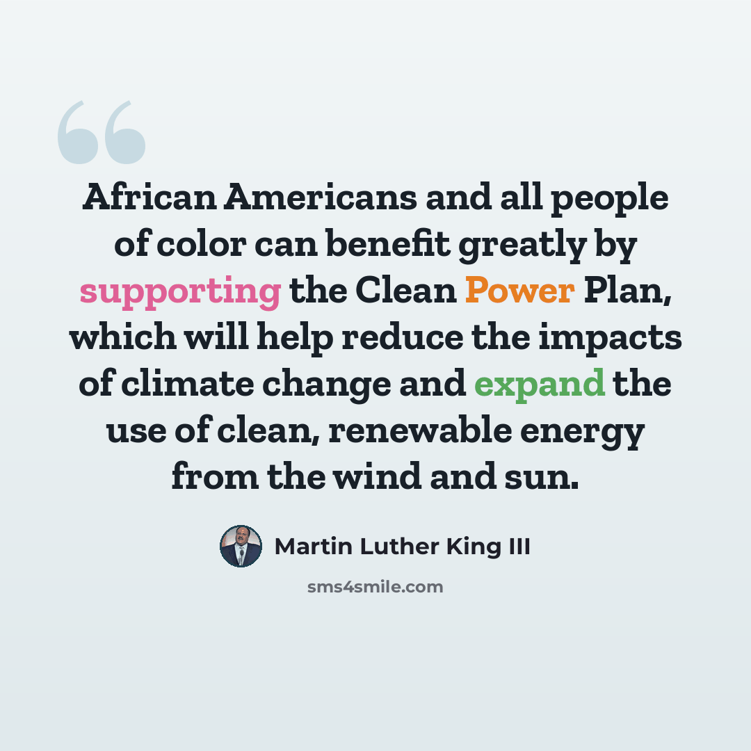 “African Americans and all people of color can benefit greatly by supporting the Clean Power Plan, which will help reduce the impacts of climate change and expand the use of clean, renewable energy from the wind and sun.” quote by Martin Luther King III