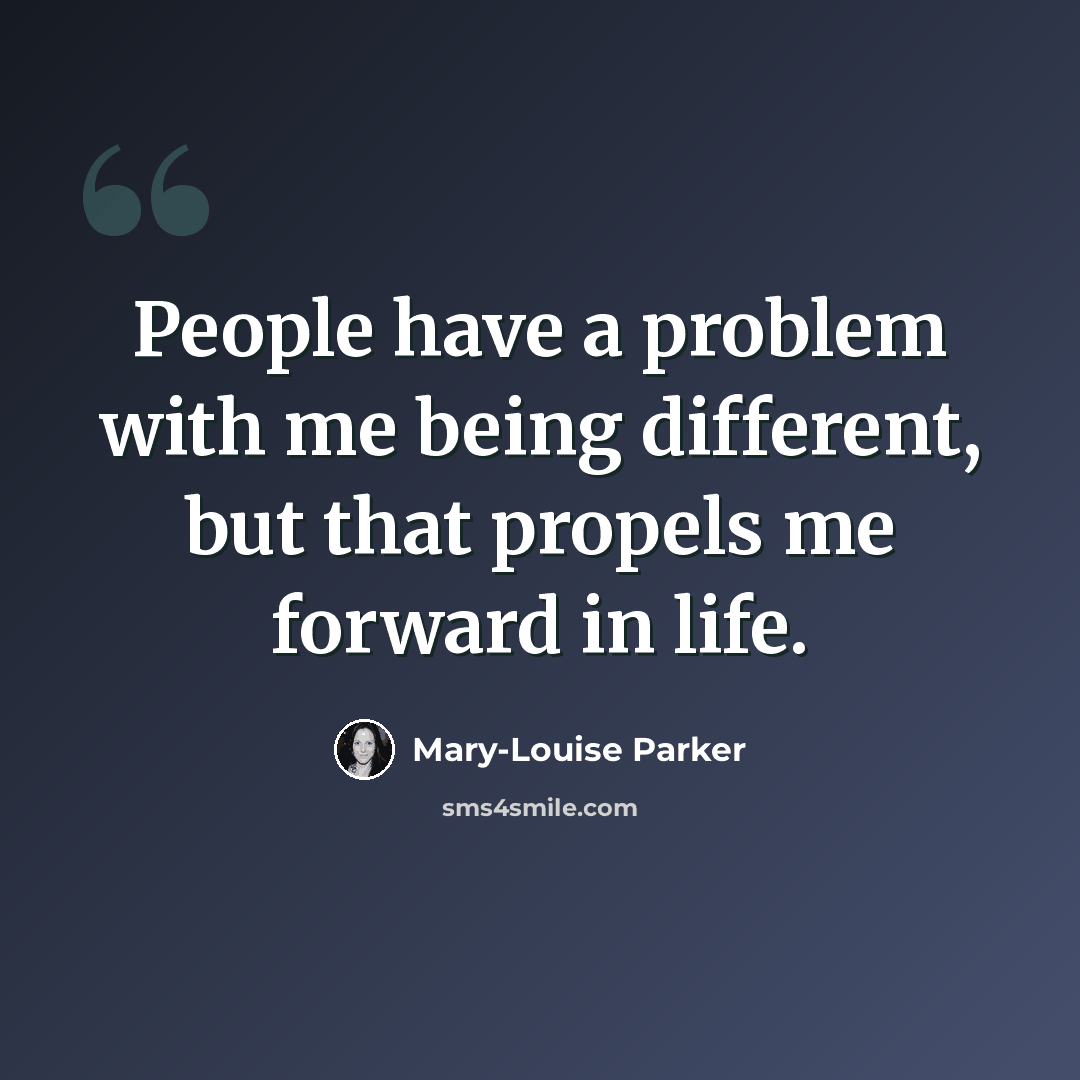 “People have a problem with me being different, but that propels me forward in life.” quote by Mary-Louise Parker