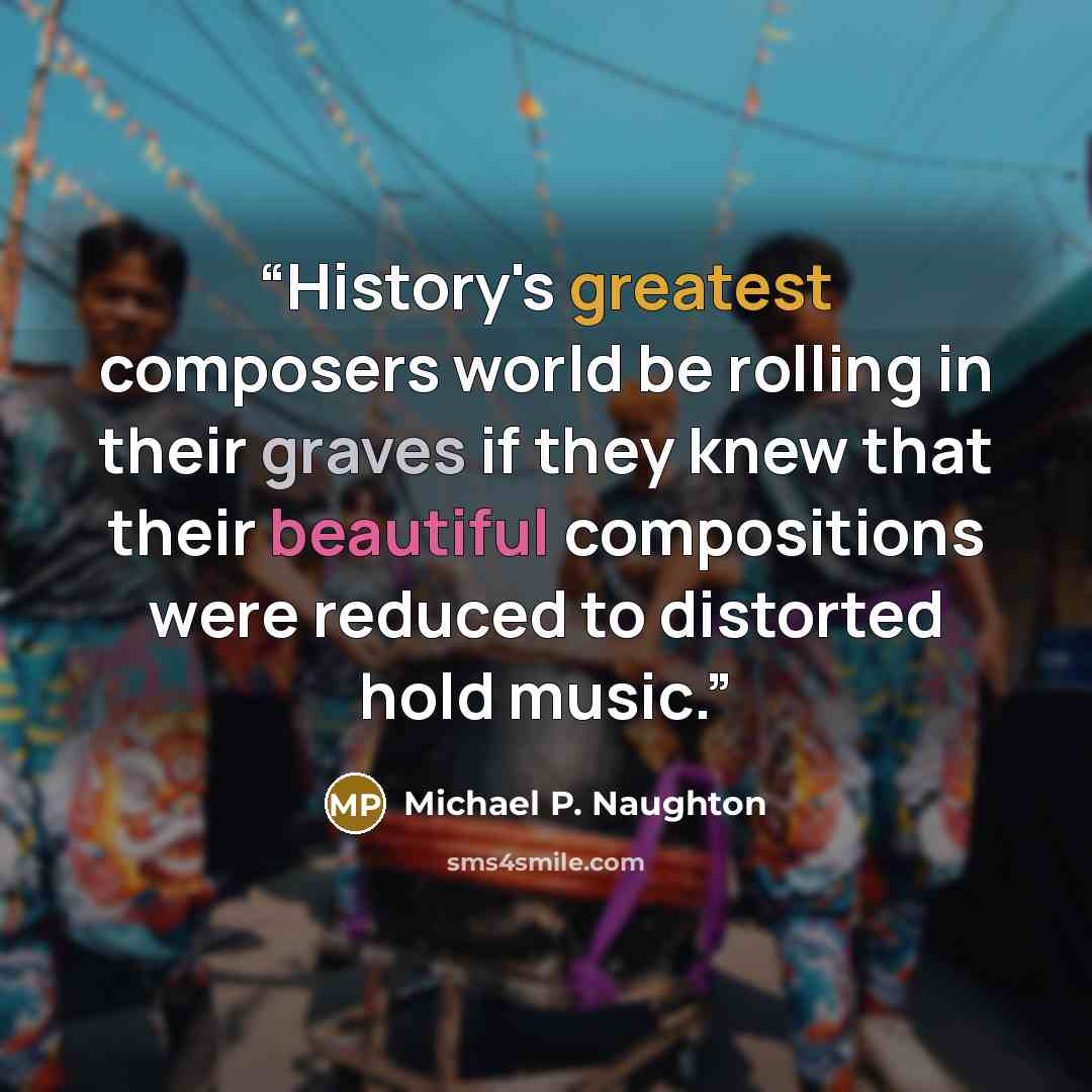 “History's greatest composers world be rolling in their graves if they knew that their beautiful compositions were reduced to distorted hold music.” quote by Michael P. Naughton