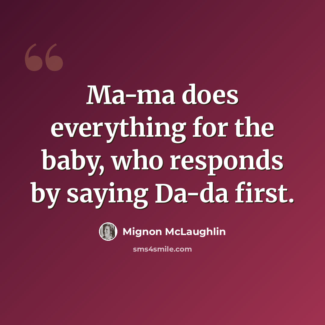 “Ma-ma does everything for the baby, who responds by saying Da-da first.” quote by Mignon McLaughlin