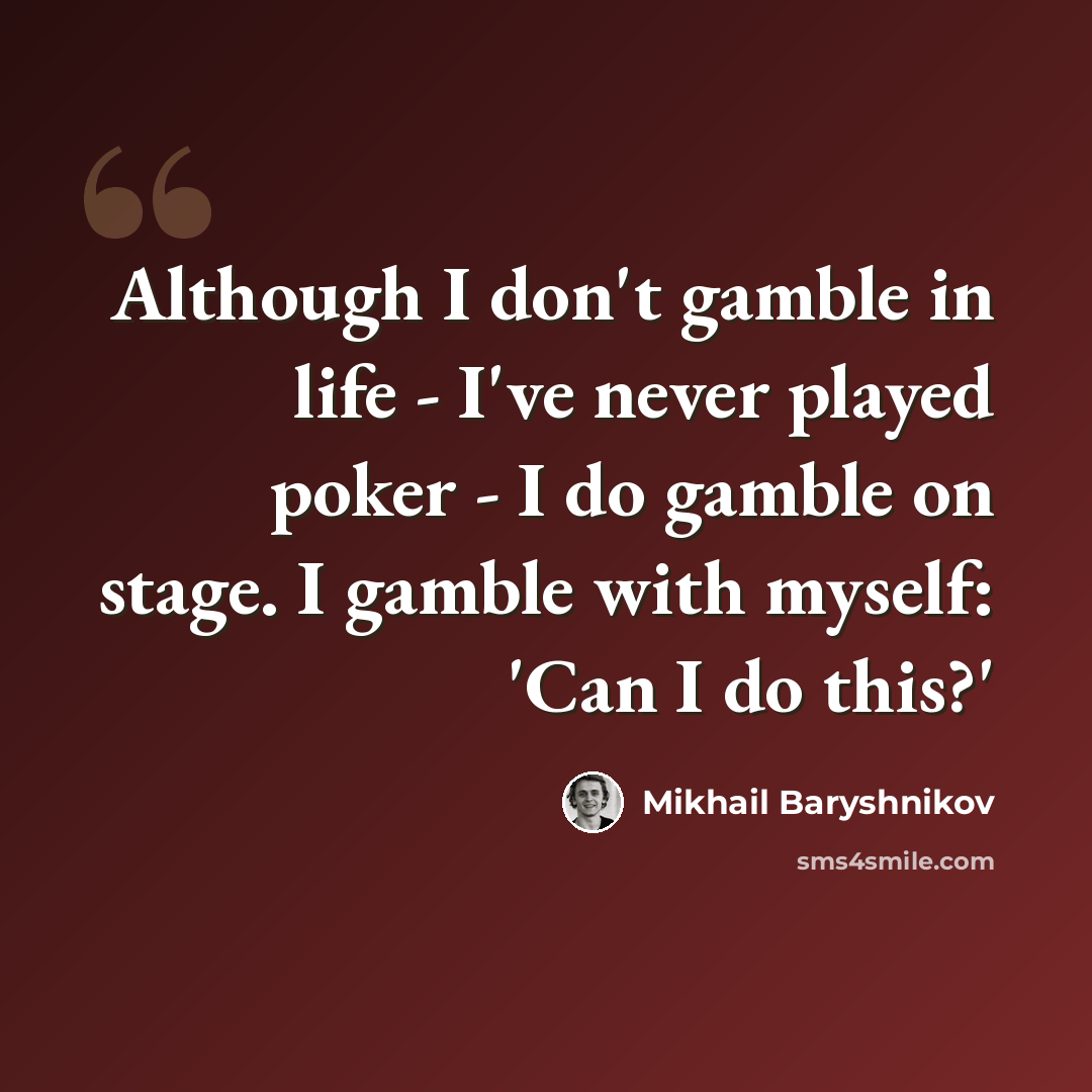 “Although I don't gamble in life - I've never played poker - I do gamble on stage. I gamble with myself: 'Can I do this?'” quote by Mikhail Baryshnikov