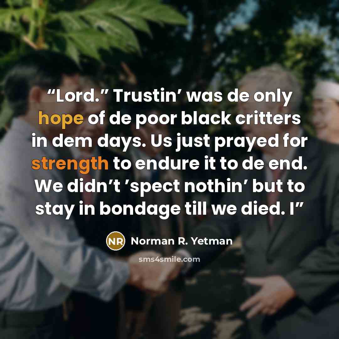 “Lord.” Trustin’ was de only hope of de poor black critters in dem days. Us just prayed for strength to endure it to de end. We didn’t ’spect nothin’ but to stay in bondage till we died. I” quote by Norman R. Yetman