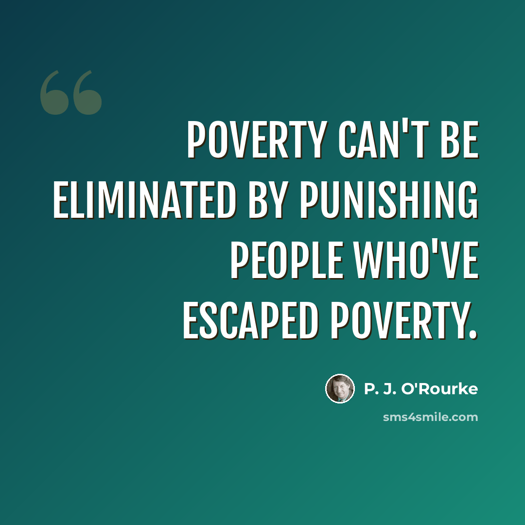“Poverty can't be eliminated by punishing people who've escaped poverty.” quote by P. J. O'Rourke
