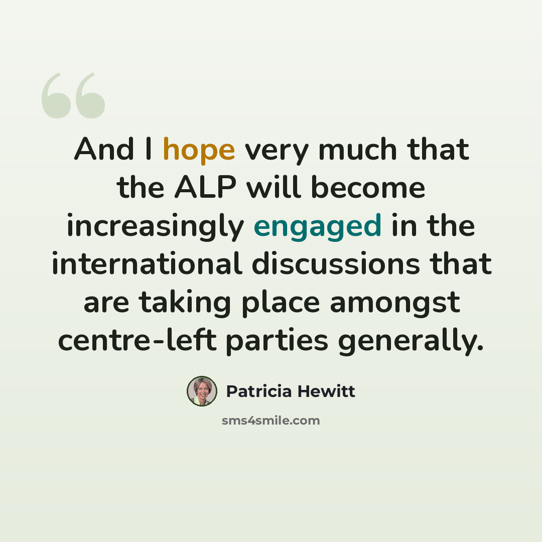 “And I hope very much that the ALP will become increasingly engaged in the international discussions that are taking place amongst centre-left parties generally.” quote by Patricia Hewitt