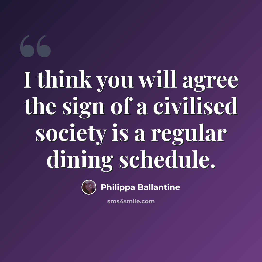 “I think you will agree the sign of a civilised society is a regular dining schedule.” quote by Philippa Ballantine