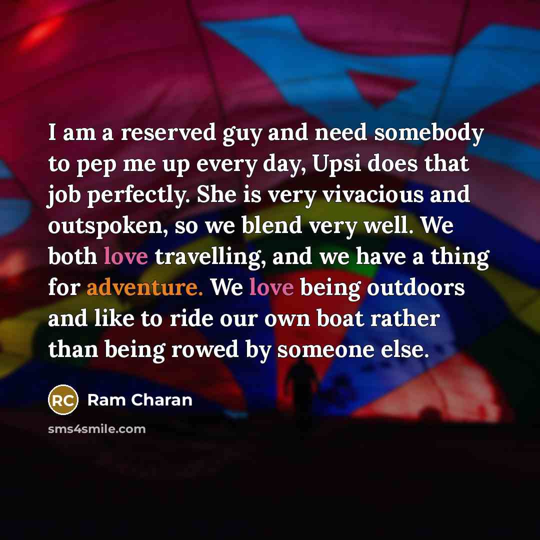 “I am a reserved guy and need somebody to pep me up every day, Upsi does that job perfectly. She is very vivacious and outspoken, so we blend very well. We both love travelling, and we have a thing for adventure. We love being outdoors and like to ride our own boat rather than being rowed by…” quote by Ram Charan