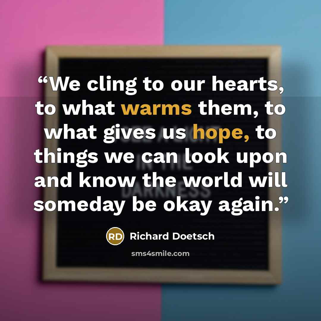 “We cling to our hearts, to what warms them, to what gives us hope, to things we can look upon and know the world will someday be okay again.” quote by Richard Doetsch