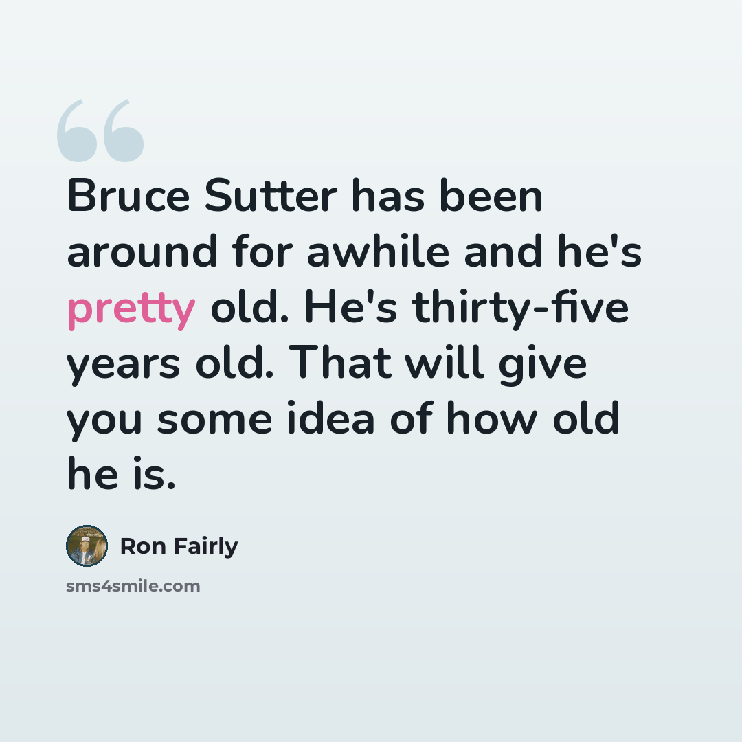 “Bruce Sutter has been around for awhile and he's pretty old. He's thirty-five years old. That will give you some idea of how old he is.” quote by Ron Fairly
