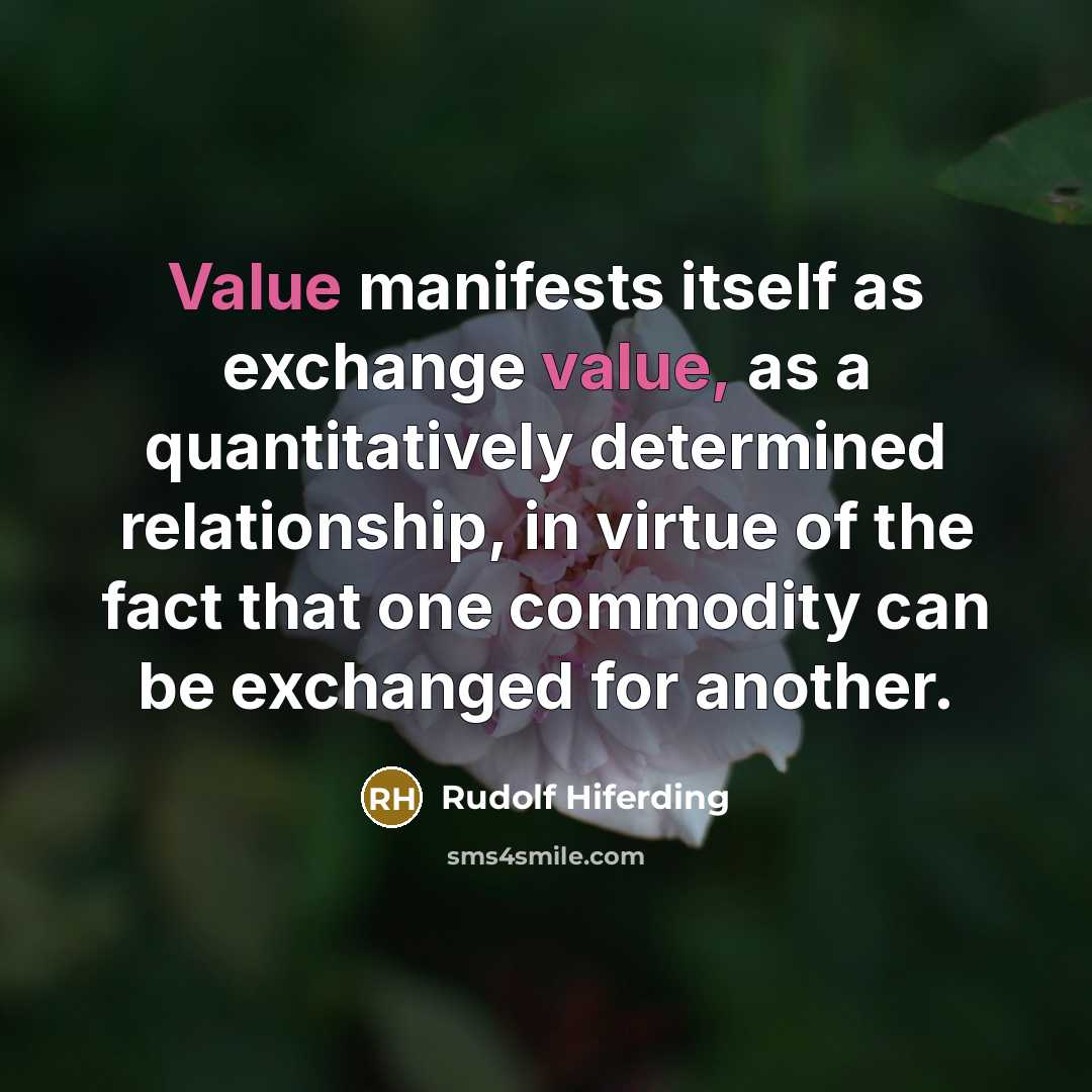 “Value manifests itself as exchange value, as a quantitatively determined relationship, in virtue of the fact that one commodity can be exchanged for another.” quote by Rudolf Hiferding
