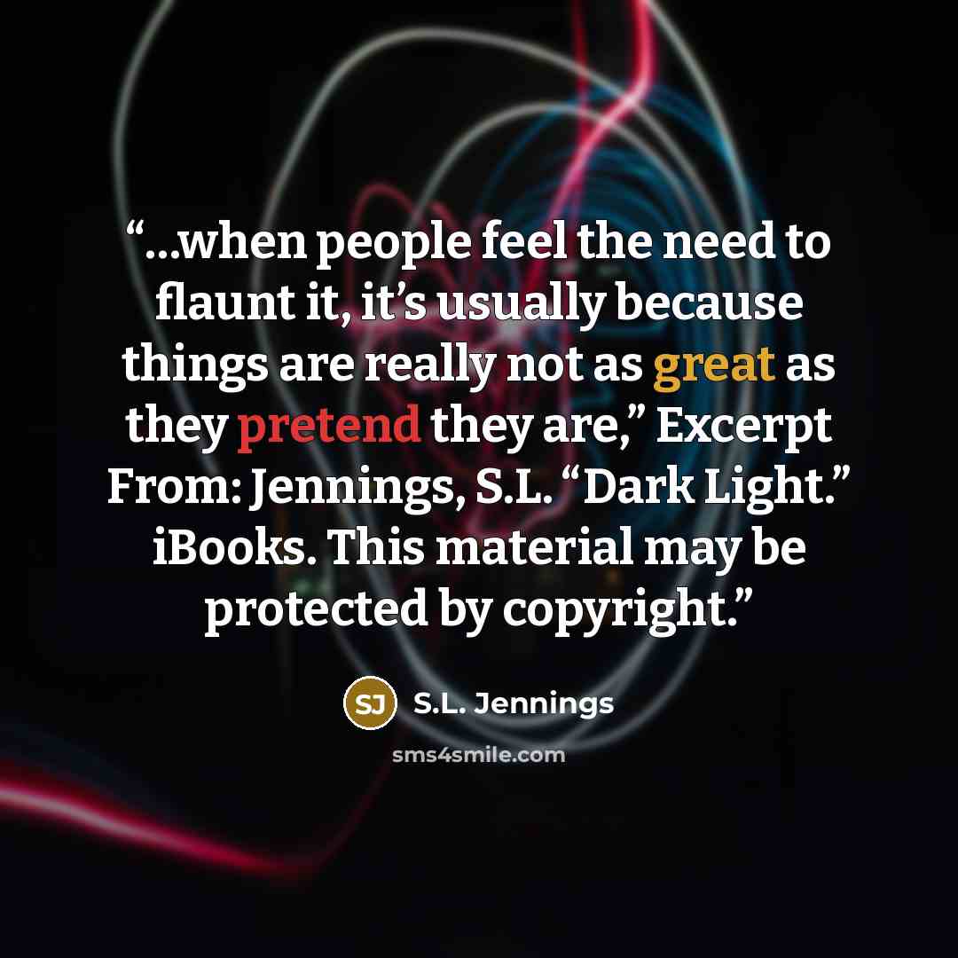 “…when people feel the need to flaunt it, it’s usually because things are really not as great as they pretend they are,” Excerpt From: Jennings, S.L. “Dark Light.” iBooks. This material may be protected by copyright.” quote by S.L. Jennings