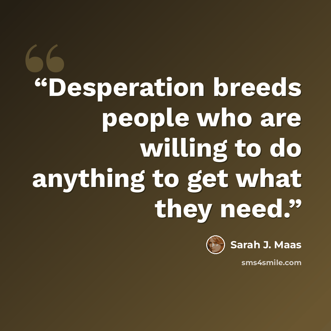 “Desperation breeds people who are willing to do anything to get what they need.” quote by Sarah J. Maas