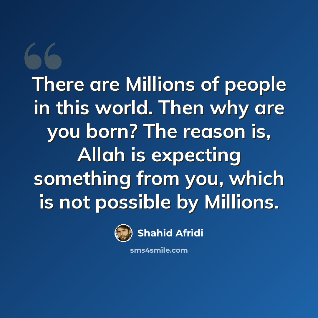 “There are Millions of people in this world. Then why are you born? The reason is, Allah is expecting something from you, which is not possible by Millions.” quote by Shahid Afridi