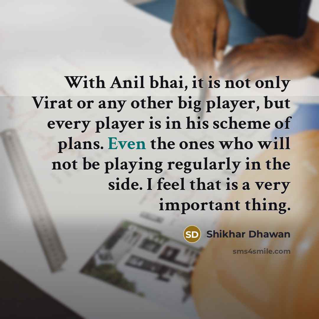 “With Anil bhai, it is not only Virat or any other big player, but every player is in his scheme of plans. Even the ones who will not be playing regularly in the side. I feel that is a very important thing.” quote by Shikhar Dhawan