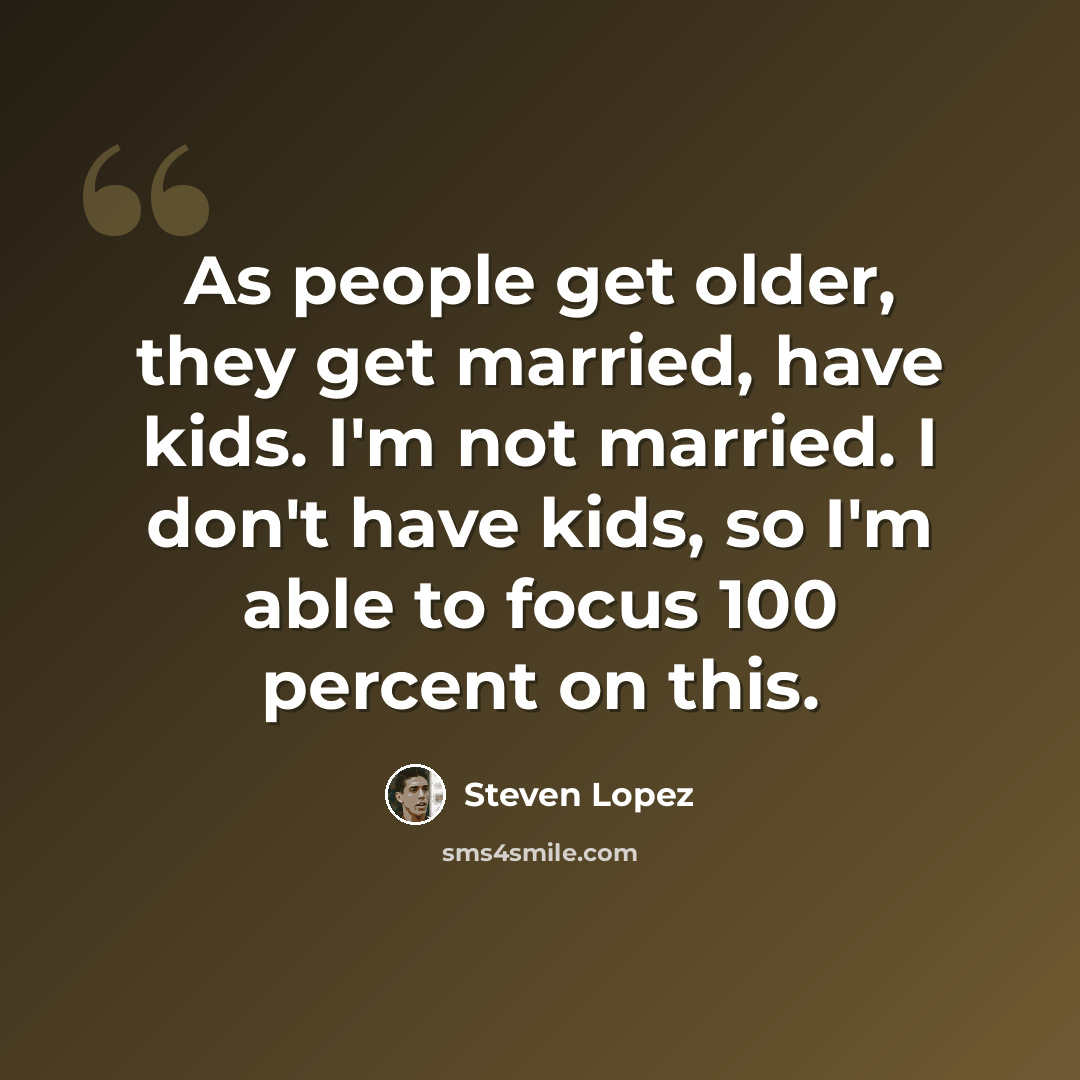 “As people get older, they get married, have kids. I'm not married. I don't have kids, so I'm able to focus 100 percent on this.” quote by Steven Lopez