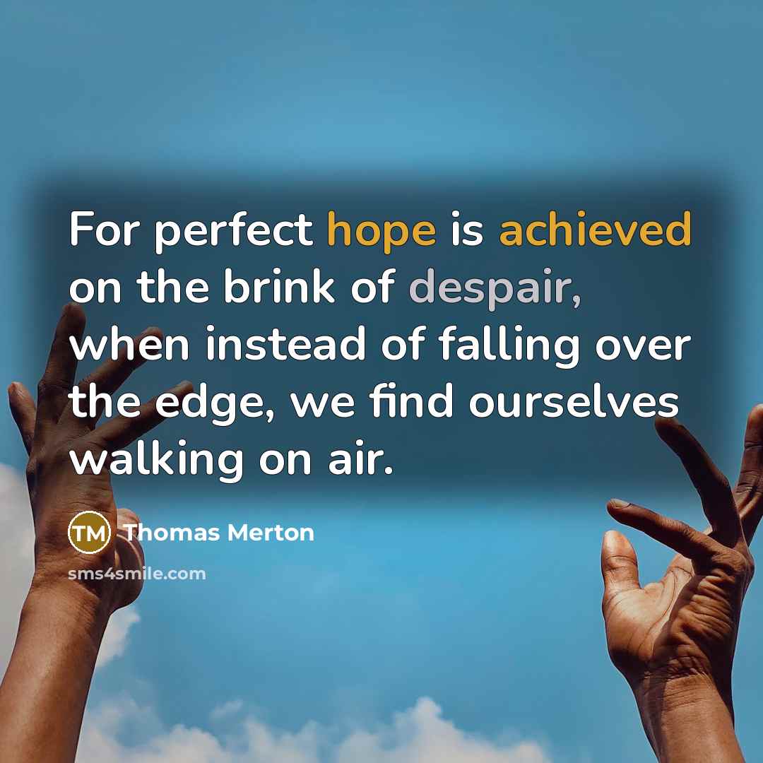 “For perfect hope is achieved on the brink of despair, when instead of falling over the edge, we find ourselves walking on air.” quote by Thomas Merton