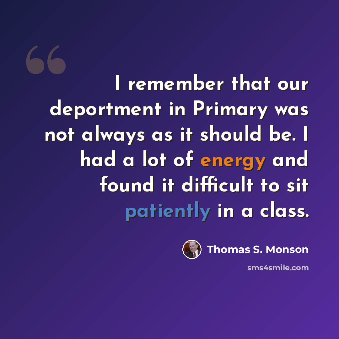 “I remember that our deportment in Primary was not always as it should be. I had a lot of energy and found it difficult to sit patiently in a class.” quote by Thomas S. Monson
